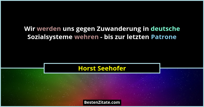 Wir werden uns gegen Zuwanderung in deutsche Sozialsysteme wehren - bis zur letzten Patrone... - Horst Seehofer