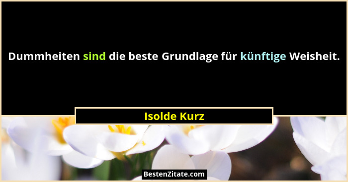 Dummheiten sind die beste Grundlage für künftige Weisheit.... - Isolde Kurz