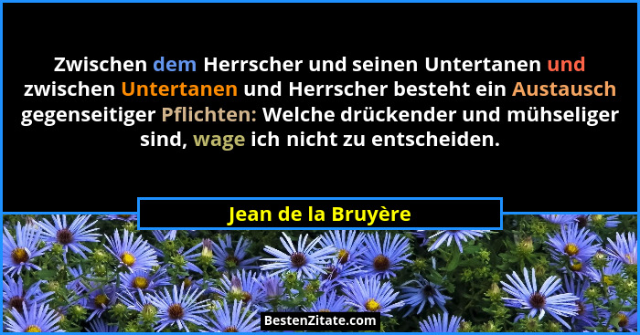 Zwischen dem Herrscher und seinen Untertanen und zwischen Untertanen und Herrscher besteht ein Austausch gegenseitiger Pflichten:... - Jean de la Bruyère