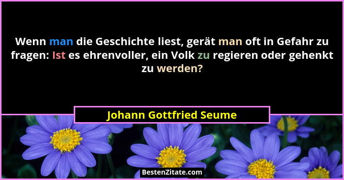 Wenn man die Geschichte liest, gerät man oft in Gefahr zu fragen: Ist es ehrenvoller, ein Volk zu regieren oder gehenkt zu we... - Johann Gottfried Seume
