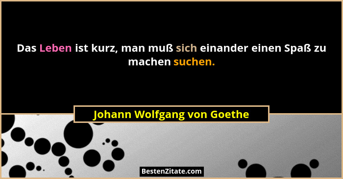 Das Leben ist kurz, man muß sich einander einen Spaß zu machen suchen.... - Johann Wolfgang von Goethe