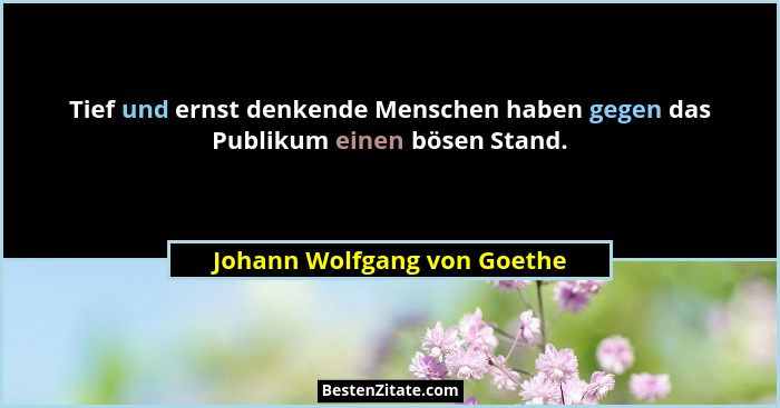 Tief und ernst denkende Menschen haben gegen das Publikum einen bösen Stand.... - Johann Wolfgang von Goethe