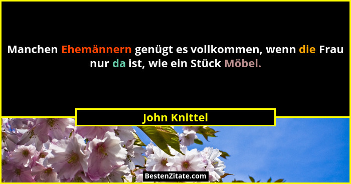 Manchen Ehemännern genügt es vollkommen, wenn die Frau nur da ist, wie ein Stück Möbel.... - John Knittel