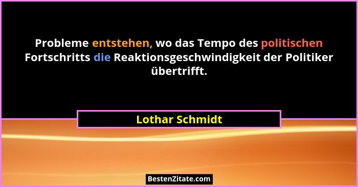 Probleme entstehen, wo das Tempo des politischen Fortschritts die Reaktionsgeschwindigkeit der Politiker übertrifft.... - Lothar Schmidt