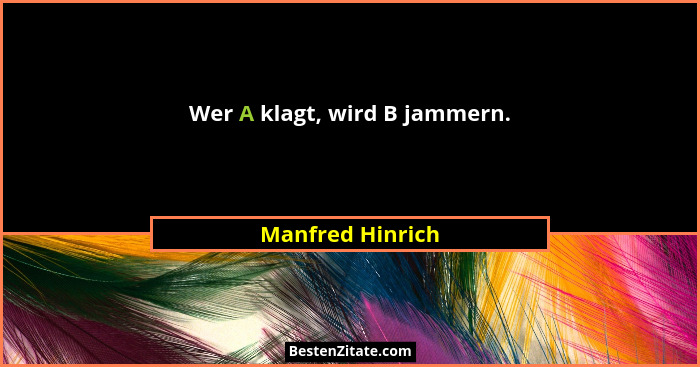 Wer A klagt, wird B jammern.... - Manfred Hinrich