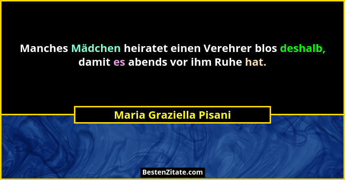 Manches Mädchen heiratet einen Verehrer blos deshalb, damit es abends vor ihm Ruhe hat.... - Maria Graziella Pisani
