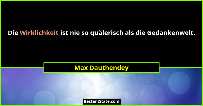 Die Wirklichkeit ist nie so quälerisch als die Gedankenwelt.... - Max Dauthendey