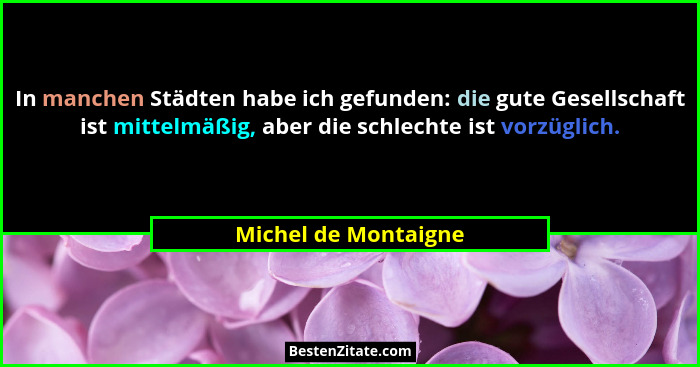 In manchen Städten habe ich gefunden: die gute Gesellschaft ist mittelmäßig, aber die schlechte ist vorzüglich.... - Michel de Montaigne