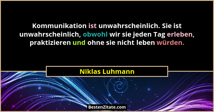 Kommunikation ist unwahrscheinlich. Sie ist unwahrscheinlich, obwohl wir sie jeden Tag erleben, praktizieren und ohne sie nicht leben... - Niklas Luhmann