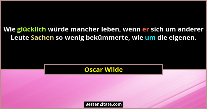 Wie glücklich würde mancher leben, wenn er sich um anderer Leute Sachen so wenig bekümmerte, wie um die eigenen.... - Oscar Wilde