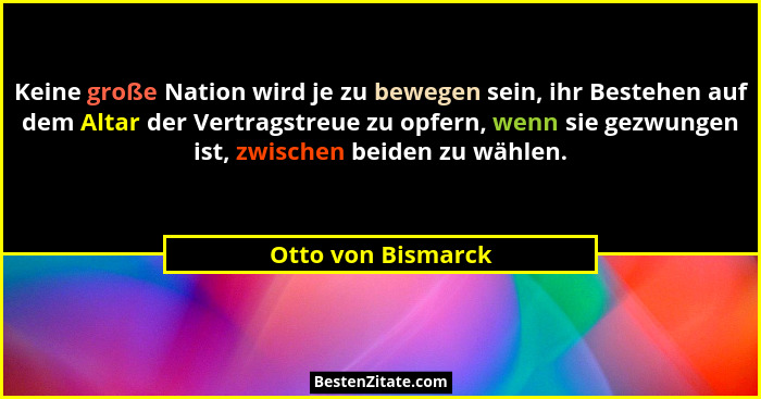 Keine große Nation wird je zu bewegen sein, ihr Bestehen auf dem Altar der Vertragstreue zu opfern, wenn sie gezwungen ist, zwisch... - Otto von Bismarck