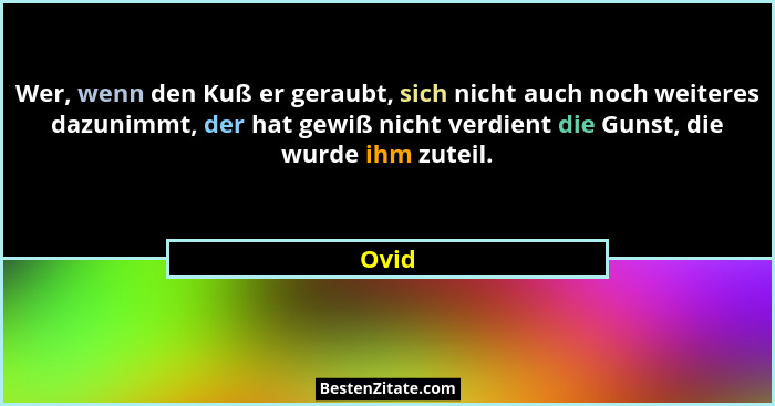 Wer, wenn den Kuß er geraubt, sich nicht auch noch weiteres dazunimmt, der hat gewiß nicht verdient die Gunst, die wurde ihm zuteil.... - Ovid