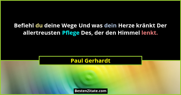 Befiehl du deine Wege Und was dein Herze kränkt Der allertreusten Pflege Des, der den Himmel lenkt.... - Paul Gerhardt