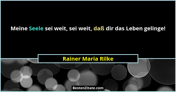 Meine Seele sei weit, sei weit, daß dir das Leben gelinge!... - Rainer Maria Rilke