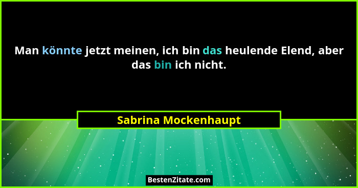 Man könnte jetzt meinen, ich bin das heulende Elend, aber das bin ich nicht.... - Sabrina Mockenhaupt