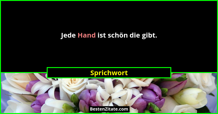 Jede Hand ist schön die gibt.... - Sprichwort