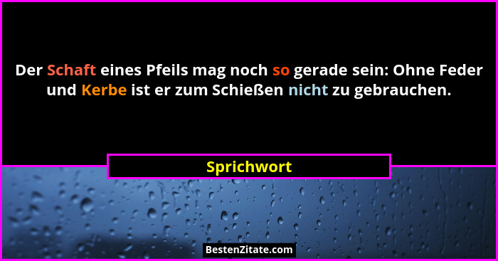 Der Schaft eines Pfeils mag noch so gerade sein: Ohne Feder und Kerbe ist er zum Schießen nicht zu gebrauchen.... - Sprichwort