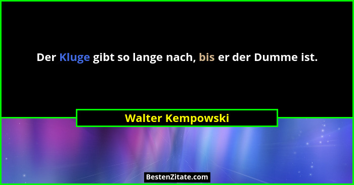 Der Kluge gibt so lange nach, bis er der Dumme ist.... - Walter Kempowski