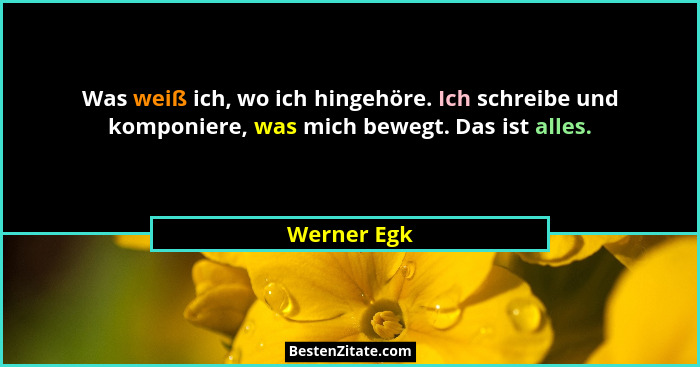 Was weiß ich, wo ich hingehöre. Ich schreibe und komponiere, was mich bewegt. Das ist alles.... - Werner Egk