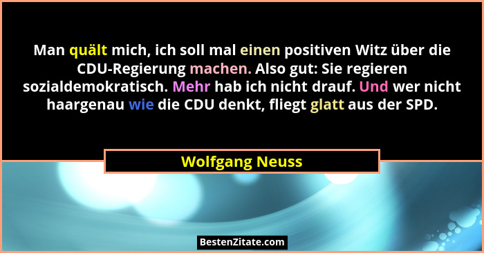 Man quält mich, ich soll mal einen positiven Witz über die CDU-Regierung machen. Also gut: Sie regieren sozialdemokratisch. Mehr hab... - Wolfgang Neuss