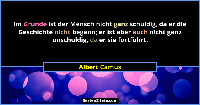 Im Grunde ist der Mensch nicht ganz schuldig, da er die Geschichte nicht begann; er ist aber auch nicht ganz unschuldig, da er sie fort... - Albert Camus