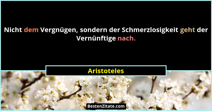 Nicht dem Vergnügen, sondern der Schmerzlosigkeit geht der Vernünftige nach.... - Aristoteles