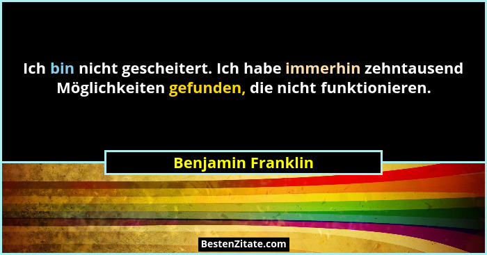 Ich bin nicht gescheitert. Ich habe immerhin zehntausend Möglichkeiten gefunden, die nicht funktionieren.... - Benjamin Franklin