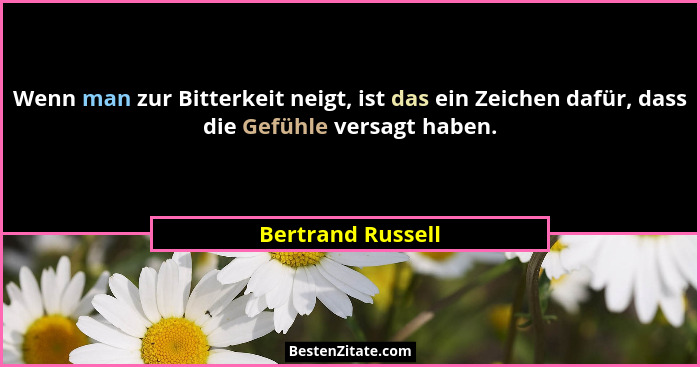 Wenn man zur Bitterkeit neigt, ist das ein Zeichen dafür, dass die Gefühle versagt haben.... - Bertrand Russell
