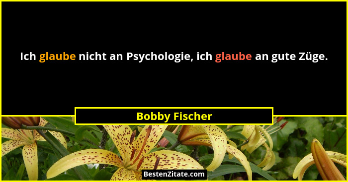 Ich glaube nicht an Psychologie, ich glaube an gute Züge.... - Bobby Fischer