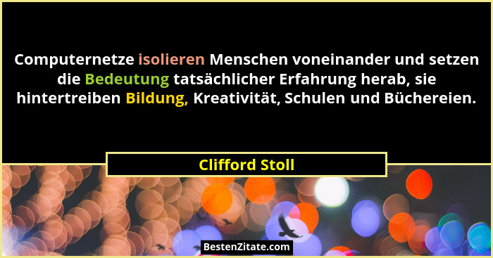 Computernetze isolieren Menschen voneinander und setzen die Bedeutung tatsächlicher Erfahrung herab, sie hintertreiben Bildung, Kreat... - Clifford Stoll