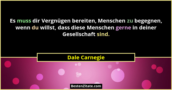 Es muss dir Vergnügen bereiten, Menschen zu begegnen, wenn du willst, dass diese Menschen gerne in deiner Gesellschaft sind.... - Dale Carnegie
