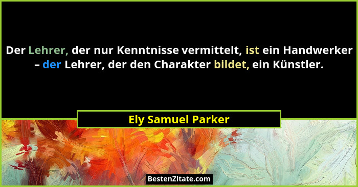 Der Lehrer, der nur Kenntnisse vermittelt, ist ein Handwerker – der Lehrer, der den Charakter bildet, ein Künstler.... - Ely Samuel Parker