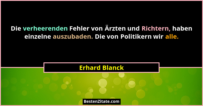 Die verheerenden Fehler von Ärzten und Richtern, haben einzelne auszubaden. Die von Politikern wir alle.... - Erhard Blanck