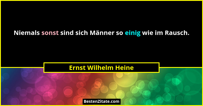 Niemals sonst sind sich Männer so einig wie im Rausch.... - Ernst Wilhelm Heine