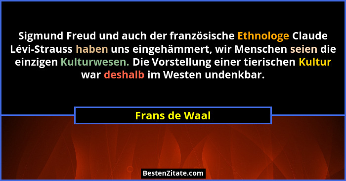Sigmund Freud und auch der französische Ethnologe Claude Lévi-Strauss haben uns eingehämmert, wir Menschen seien die einzigen Kulturwe... - Frans de Waal