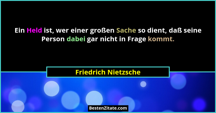 Ein Held ist, wer einer großen Sache so dient, daß seine Person dabei gar nicht in Frage kommt.... - Friedrich Nietzsche