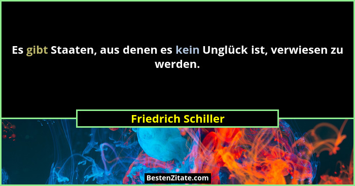 Es gibt Staaten, aus denen es kein Unglück ist, verwiesen zu werden.... - Friedrich Schiller