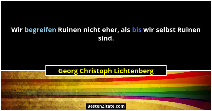 Wir begreifen Ruinen nicht eher, als bis wir selbst Ruinen sind.... - Georg Christoph Lichtenberg