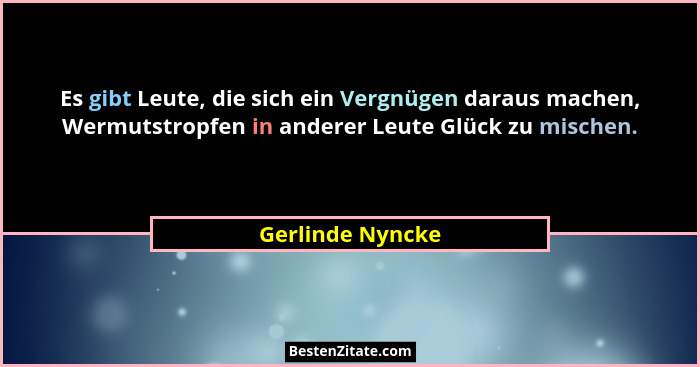 Es gibt Leute, die sich ein Vergnügen daraus machen, Wermutstropfen in anderer Leute Glück zu mischen.... - Gerlinde Nyncke