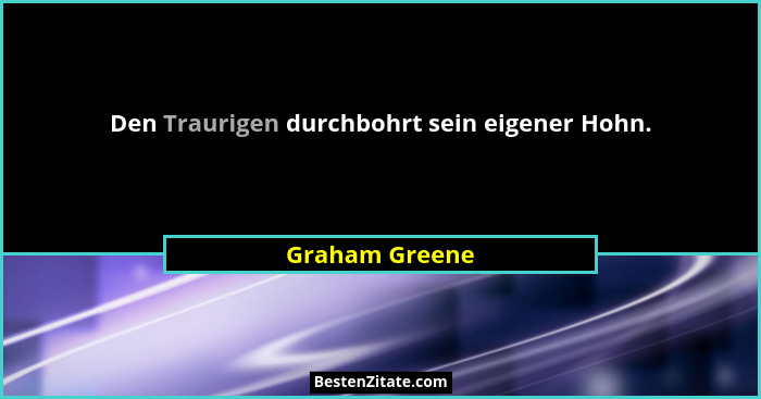 Den Traurigen durchbohrt sein eigener Hohn.... - Graham Greene