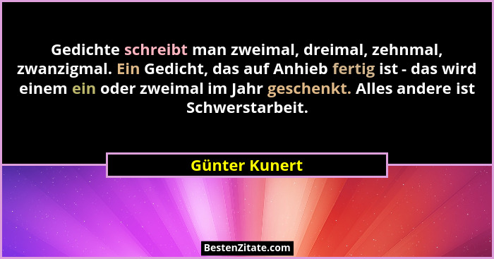 Gedichte schreibt man zweimal, dreimal, zehnmal, zwanzigmal. Ein Gedicht, das auf Anhieb fertig ist - das wird einem ein oder zweimal... - Günter Kunert