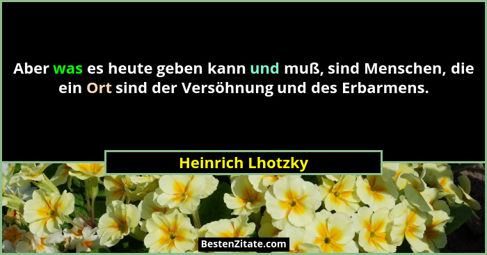 Aber was es heute geben kann und muß, sind Menschen, die ein Ort sind der Versöhnung und des Erbarmens.... - Heinrich Lhotzky