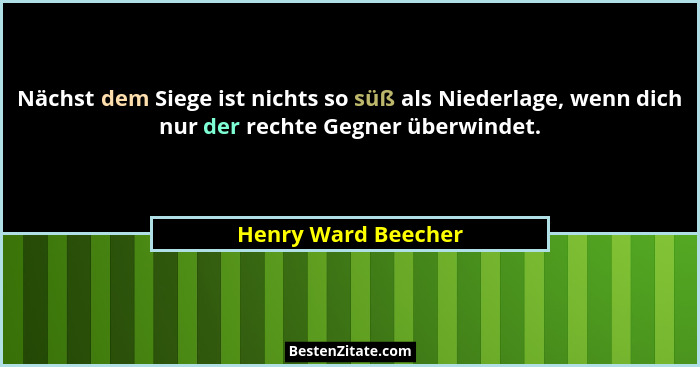 Nächst dem Siege ist nichts so süß als Niederlage, wenn dich nur der rechte Gegner überwindet.... - Henry Ward Beecher