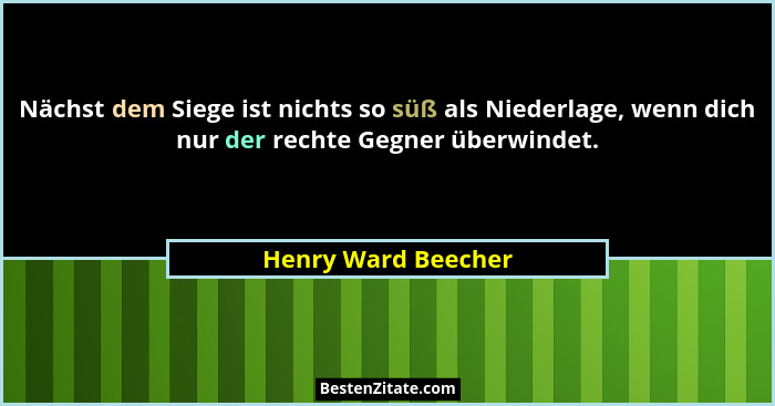 Nächst dem Siege ist nichts so süß als Niederlage, wenn dich nur der rechte Gegner überwindet.... - Henry Ward Beecher