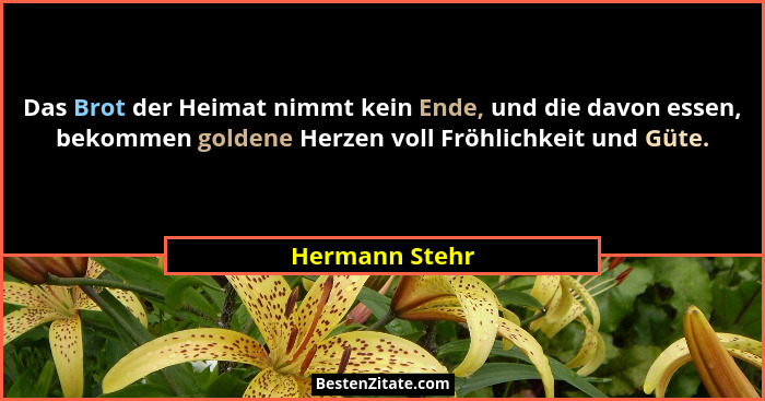 Das Brot der Heimat nimmt kein Ende, und die davon essen, bekommen goldene Herzen voll Fröhlichkeit und Güte.... - Hermann Stehr
