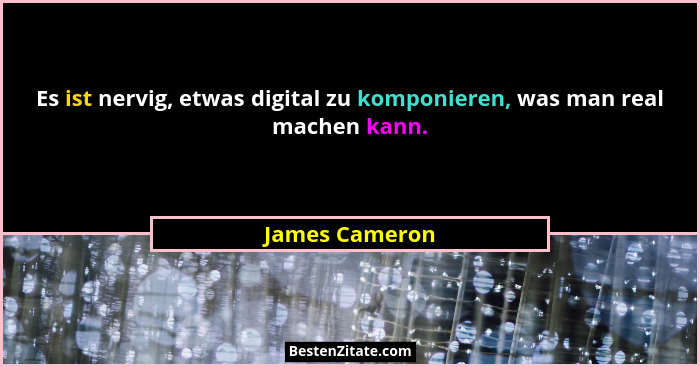 Es ist nervig, etwas digital zu komponieren, was man real machen kann.... - James Cameron