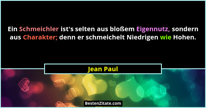 Ein Schmeichler ist's selten aus bloßem Eigennutz, sondern aus Charakter; denn er schmeichelt Niedrigen wie Hohen.... - Jean Paul