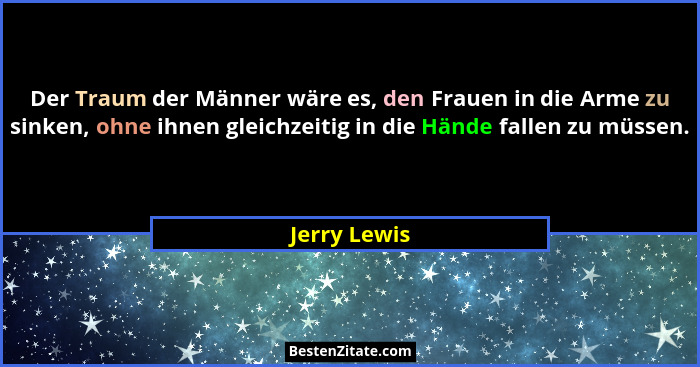 Der Traum der Männer wäre es, den Frauen in die Arme zu sinken, ohne ihnen gleichzeitig in die Hände fallen zu müssen.... - Jerry Lewis