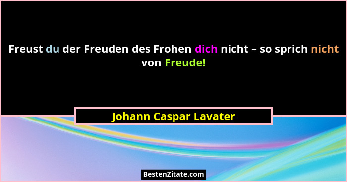 Freust du der Freuden des Frohen dich nicht – so sprich nicht von Freude!... - Johann Caspar Lavater