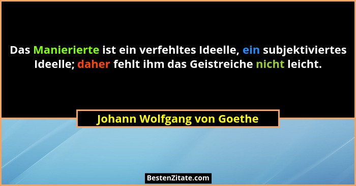 Das Manierierte ist ein verfehltes Ideelle, ein subjektiviertes Ideelle; daher fehlt ihm das Geistreiche nicht leicht.... - Johann Wolfgang von Goethe
